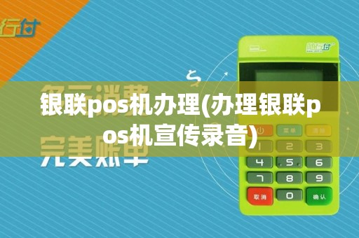 银联pos机办理(办理银联pos机宣传录音)