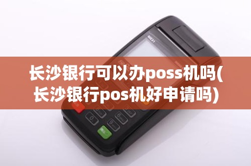 长沙银行可以办poss机吗(长沙银行pos机好申请吗)