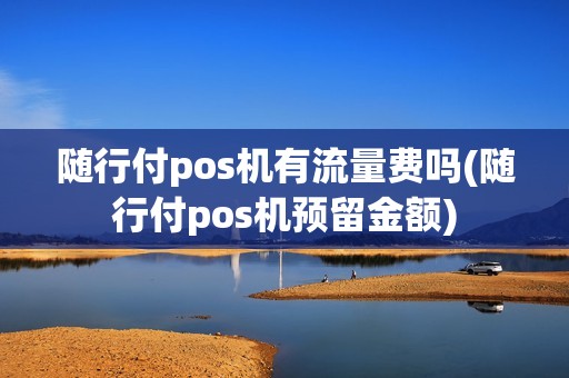 随行付pos机有流量费吗(随行付pos机预留金额)