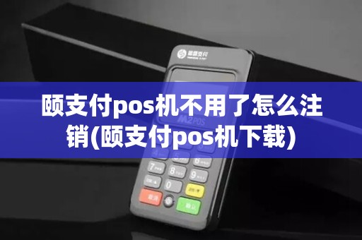 颐支付pos机不用了怎么注销(颐支付pos机下载)