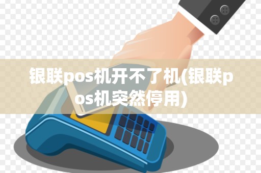银联pos机开不了机(银联pos机突然停用)