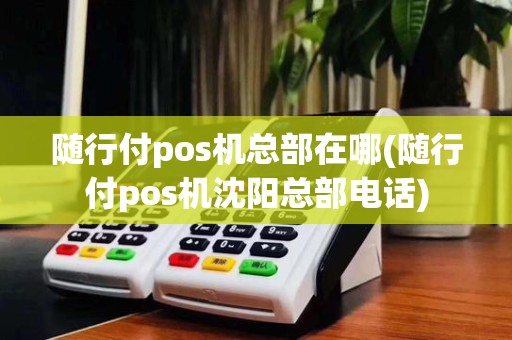 随行付pos机总部在哪(随行付pos机沈阳总部电话)