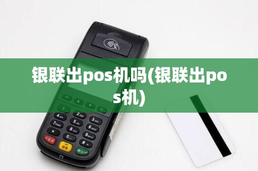 银联出pos机吗(银联出pos机)