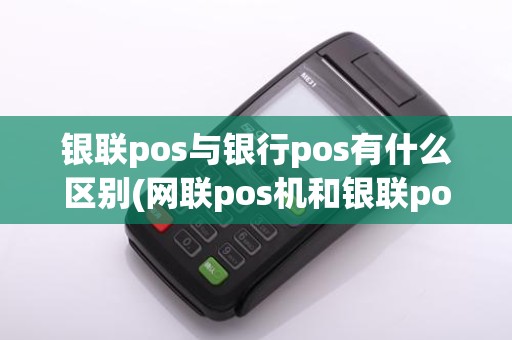银联pos与银行pos有什么区别(网联pos机和银联pos机)