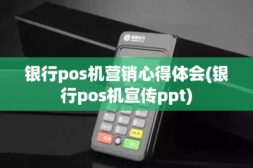 银行pos机营销心得体会(银行pos机宣传ppt)