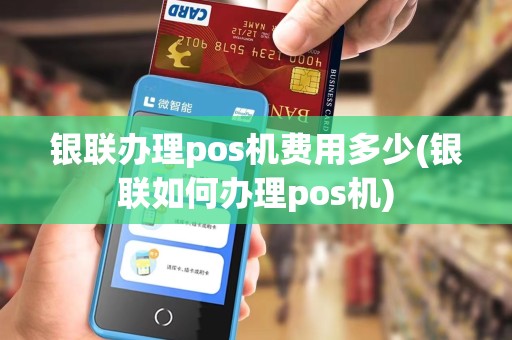 银联办理pos机费用多少(银联如何办理pos机)