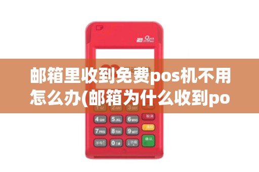 邮箱里收到免费pos机不用怎么办(邮箱为什么收到pos机订单)