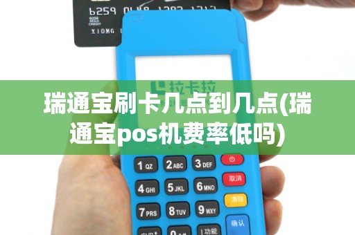 瑞通宝刷卡几点到几点(瑞通宝pos机费率低吗)