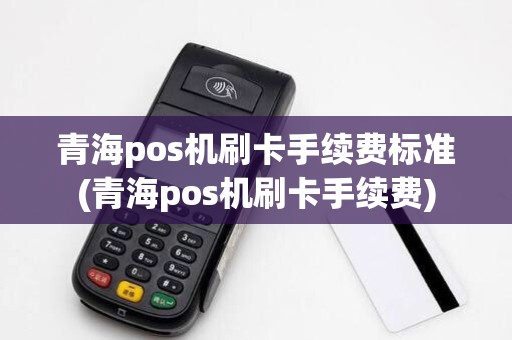 青海pos机刷卡手续费标准(青海pos机刷卡手续费)