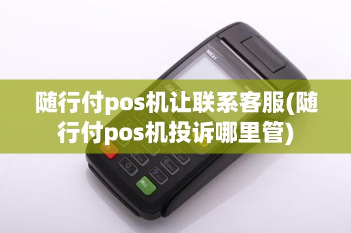 随行付pos机让联系客服(随行付pos机投诉哪里管)