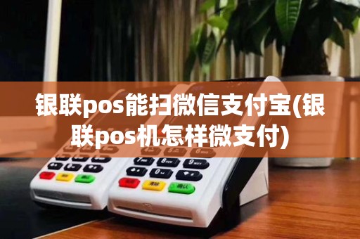 银联pos能扫微信支付宝(银联pos机怎样微支付)