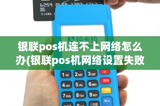 银联pos机连不上网络怎么办(银联pos机网络设置失败)