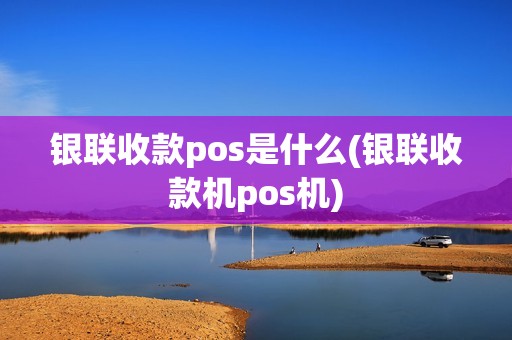 银联收款pos是什么(银联收款机pos机)
