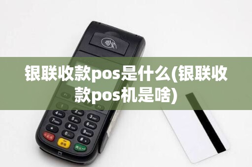 银联收款pos是什么(银联收款pos机是啥)