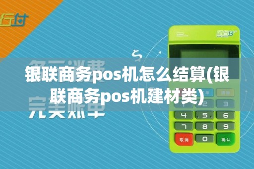 银联商务pos机怎么结算(银联商务pos机建材类)