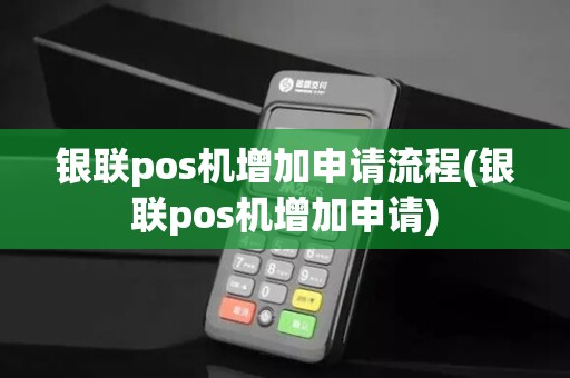 银联pos机增加申请流程(银联pos机增加申请)