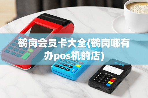 鹤岗会员卡大全(鹤岗哪有办pos机的店)