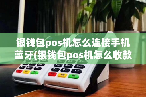 银钱包pos机怎么连接手机蓝牙(银钱包pos机怎么收款)