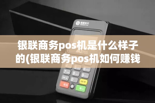 银联商务pos机是什么样子的(银联商务pos机如何赚钱)