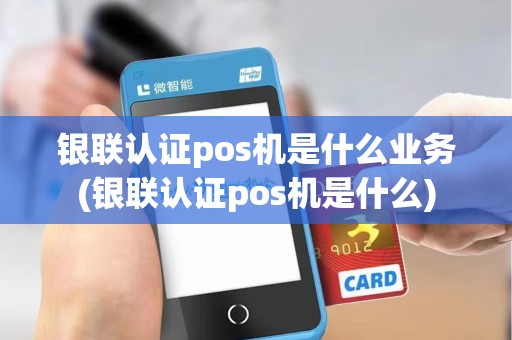 银联认证pos机是什么业务(银联认证pos机是什么)