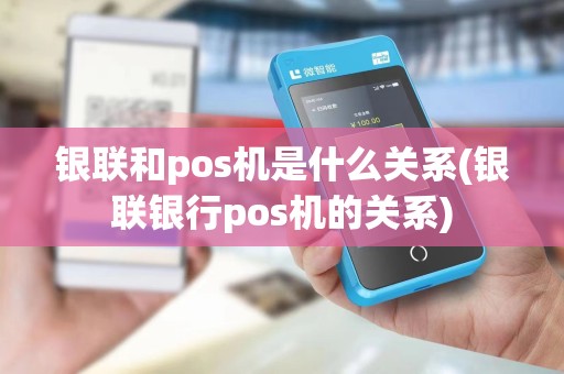 银联和pos机是什么关系(银联银行pos机的关系)