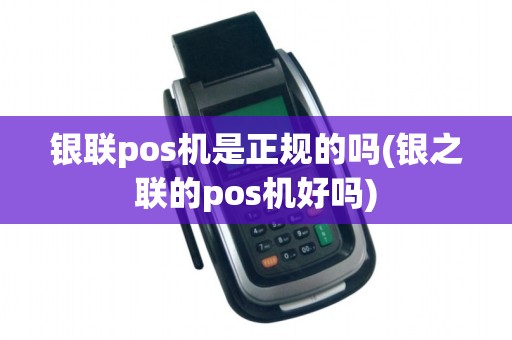 银联pos机是正规的吗(银之联的pos机好吗)