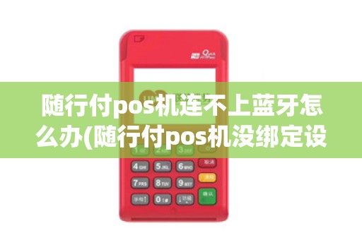 随行付pos机连不上蓝牙怎么办(随行付pos机没绑定设备)