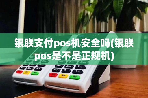 银联支付pos机安全吗(银联pos是不是正规机)