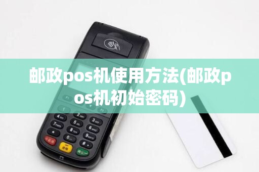邮政pos机使用方法(邮政pos机初始密码)