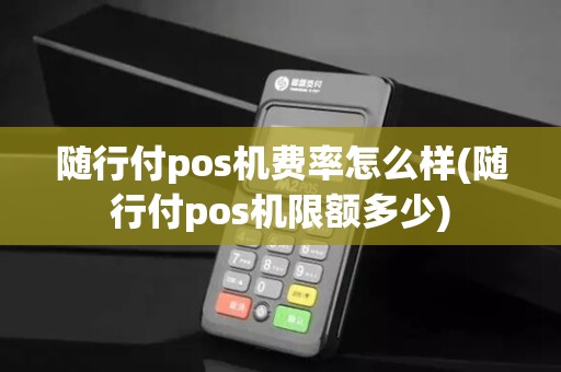 随行付pos机费率怎么样(随行付pos机限额多少)
