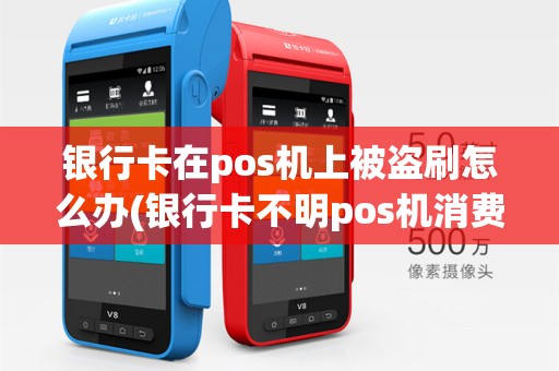 银行卡在pos机上被盗刷怎么办(银行卡不明pos机消费)