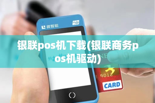 银联pos机下载(银联商务pos机驱动)