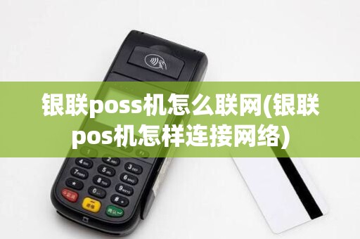 银联poss机怎么联网(银联pos机怎样连接网络)