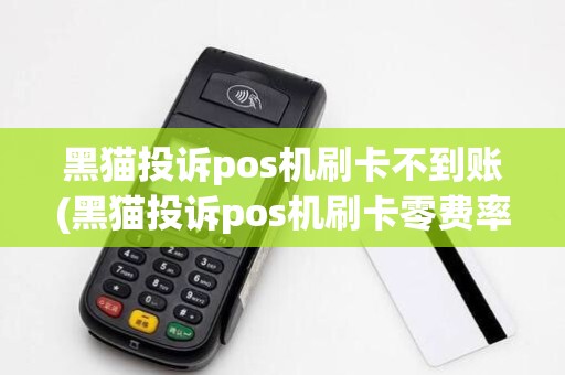 黑猫投诉pos机刷卡不到账(黑猫投诉pos机刷卡零费率)