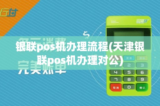 银联pos机办理流程(天津银联pos机办理对公)