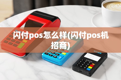 闪付pos怎么样(闪付pos机招商)