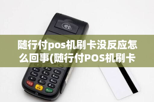 随行付pos机刷卡没反应怎么回事(随行付POS机刷卡没反应)