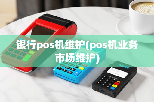 银行pos机维护(pos机业务市场维护)