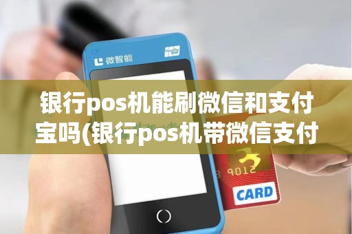 银行pos机能刷微信和支付宝吗(银行pos机带微信支付)