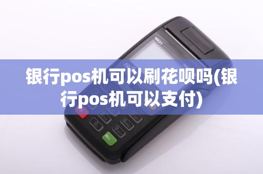 银行pos机可以刷花呗吗(银行pos机可以支付)