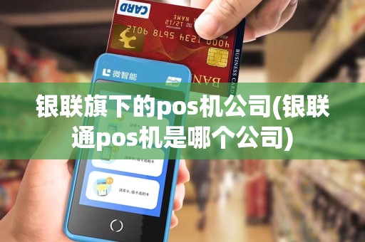 银联旗下的pos机公司(银联通pos机是哪个公司)
