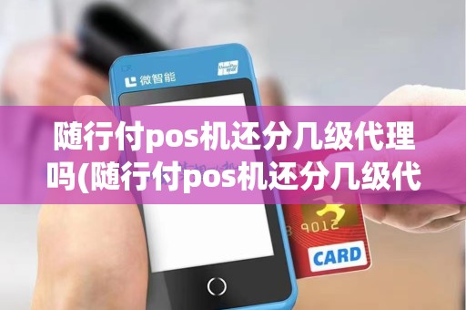 随行付pos机还分几级代理吗(随行付pos机还分几级代理)