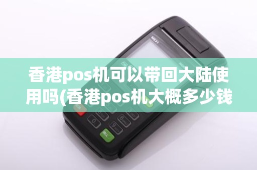 香港pos机可以带回大陆使用吗(香港pos机大概多少钱)