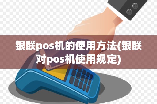 银联pos机的使用方法(银联对pos机使用规定)