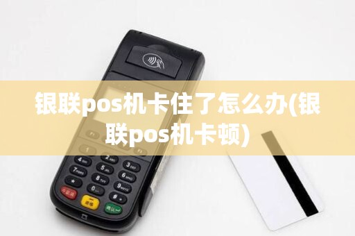 银联pos机卡住了怎么办(银联pos机卡顿)