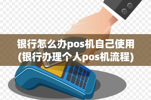 银行怎么办pos机自己使用(银行办理个人pos机流程)