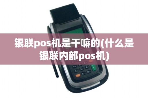银联pos机是干嘛的(什么是银联内部pos机)