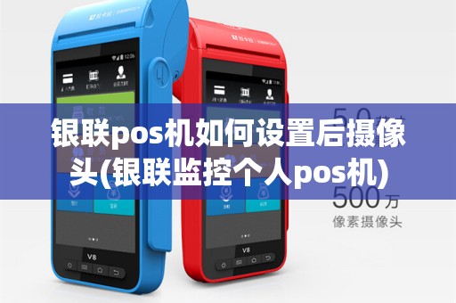 银联pos机如何设置后摄像头(银联监控个人pos机)