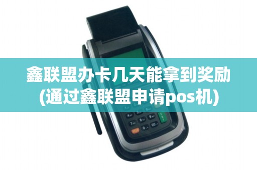 鑫联盟办卡几天能拿到奖励(通过鑫联盟申请pos机)