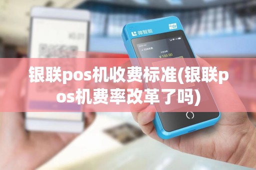 银联pos机收费标准(银联pos机费率改革了吗)
